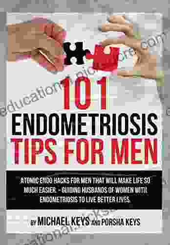 101 Endometriosis Tips For Men: Atomic Endo Hacks For Men That Will Make Life So Much Easier Guiding Husbands Of Women With Endometriosis To Live Better Lives