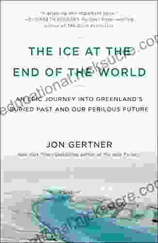 The Ice At The End Of The World: An Epic Journey Into Greenland S Buried Past And Our Perilous Future