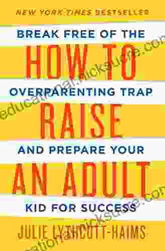 How To Raise An Adult: Break Free Of The Overparenting Trap And Prepare Your Kid For Success