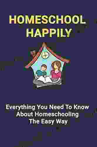 Homeschool Happily: Everything You Need To Know About Homeschooling The Easy Way