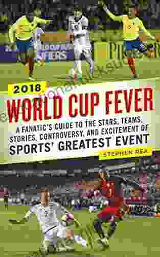 World Cup Fever: A Fanatic S Guide To The Stars Teams Stories Controversy And Excitement Of Sports Greatest Event