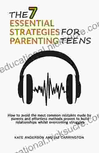 The 7 Essential Strategies For Parenting Teens: How To Avoid The Most Common Mistakes Made By Parents And Effortless Methods Proven To Build Relationships Whilst Overcoming Struggles