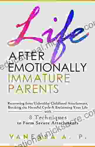 LIFE AFTER EMOTIONALLY IMMATURE PARENTS: RECOVERING FROM UNHEALTHY CHILDHOOD ATTACHMENTS BREAKING THE HARMFUL CYCLE RECLAIMING YOUR LIFE WITH 8 TECHNIQUES TO FORM SECURE ATTACHMENTS