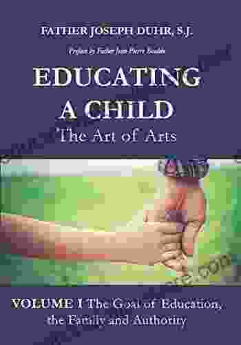 Educating A Child: The Art Of Arts: Volume I: The Goal Of Education The Family And Authority