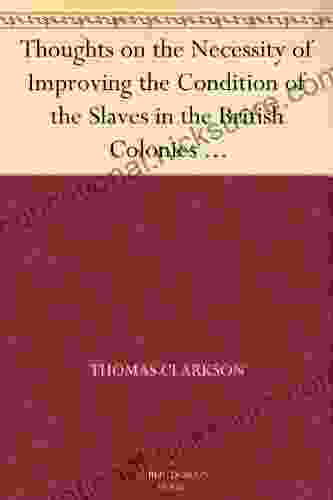 Thoughts On The Necessity Of Improving The Condition Of The Slaves In The British Colonies With A View To Their Ultimate Emancipation And On The Practicability And The Advantages Of The Latter Measure